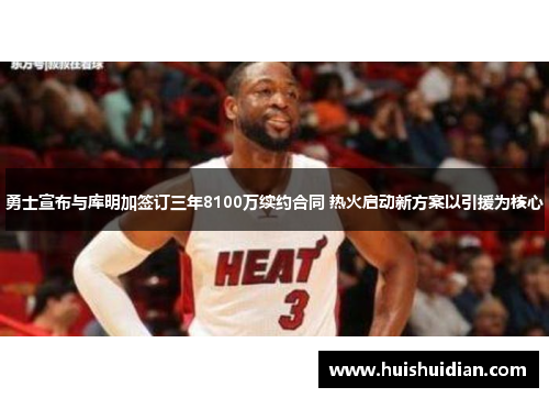 勇士宣布与库明加签订三年8100万续约合同 热火启动新方案以引援为核心