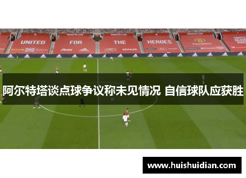 阿尔特塔谈点球争议称未见情况 自信球队应获胜