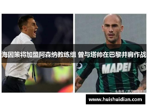 海因策将加盟阿森纳教练组 曾与塔帅在巴黎并肩作战