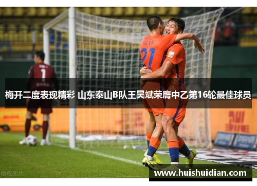 梅开二度表现精彩 山东泰山B队王昊斌荣膺中乙第16轮最佳球员