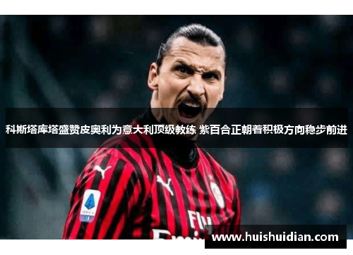 科斯塔库塔盛赞皮奥利为意大利顶级教练 紫百合正朝着积极方向稳步前进