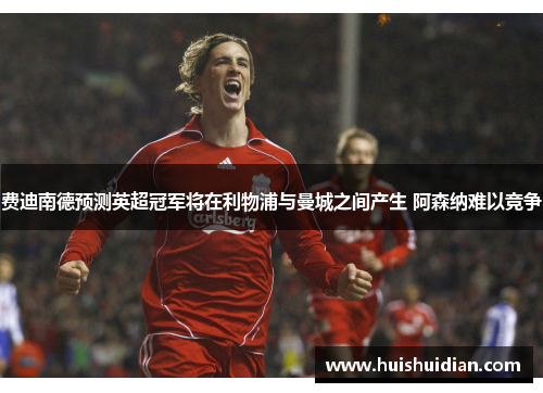费迪南德预测英超冠军将在利物浦与曼城之间产生 阿森纳难以竞争
