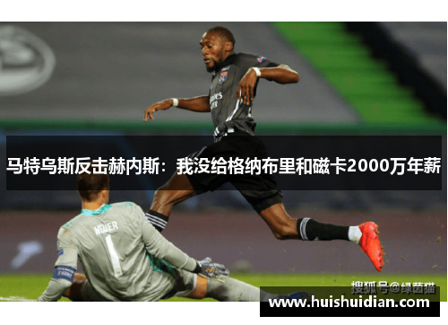 马特乌斯反击赫内斯：我没给格纳布里和磁卡2000万年薪