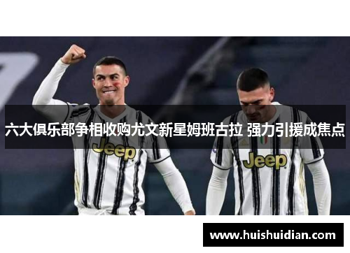 六大俱乐部争相收购尤文新星姆班古拉 强力引援成焦点
